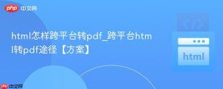 html怎样跨平台转pdf_跨平台html转pdf途径【方案】