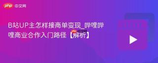 B站UP主怎样接商单变现_哔哩哔哩商业合作入门路径【解析】