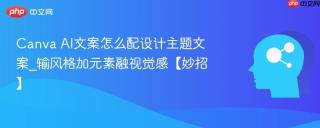 Canva AI文案怎么配设计主题文案_输风格加元素融视觉感【妙招】