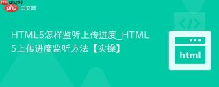 html5怎样监听上传进度_html5上传进度监听方法【实操】