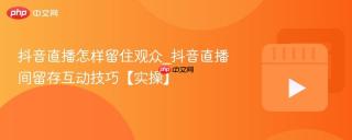 抖音直播怎样留住观众_抖音直播间留存互动技巧【实操】