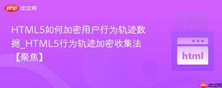 HTML5如何加密用户行为轨迹数据_HTML5行为轨迹加密收集法【聚焦】