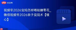 视频号2026宝妈怎样晒娃赚零花_微信视频号2026亲子变现术【暖心】