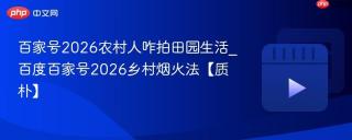 百家号2026农村人咋拍田园生活_百度百家号2026乡村烟火法【质朴】