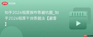 知乎2026租房族咋答避坑题_知乎2026租房干货答题法【避雷】