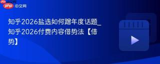 知乎2026盐选如何蹭年度话题_知乎2026付费内容借势法【借势】