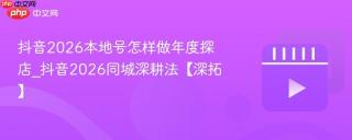 抖音2026本地号怎样做年度探店_抖音2026同城深耕法【深拓】