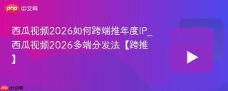 西瓜视频2026如何跨端推年度IP_西瓜视频2026多端分发法【跨推】