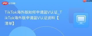 TikTok海外版如何申请蓝V认证_TikTok海外版申请蓝V认证资料【清单】