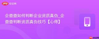 企查查如何判断企业资质真伪_企查查判断资质真伪技巧【心得】