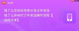 饿了么怎样给老家父母点年夜饭 饿了么异地代订年夜饭操作流程【远程尽孝】
