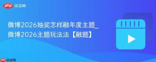 微博2026抽奖怎样融年度主题_微博2026主题玩法法【融题】