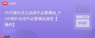 PHP探针怎么关闭不必要模块_PHP探针关闭不必要模块途径【操作】