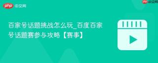 百家号话题挑战怎么玩_百度百家号话题赛参与攻略【赛事】