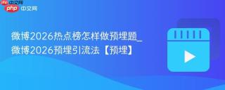 微博2026热点榜怎样做预埋题_微博2026预埋引流法【预埋】