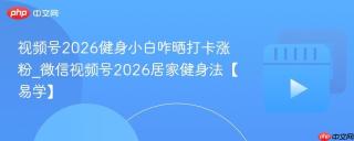 视频号2026健身小白咋晒打卡涨粉_微信视频号2026居家健身法【易学】