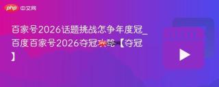 百家号2026话题挑战怎争年度冠_百度百家号2026夺冠攻略【夺冠】