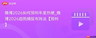 微博2026如何预判年度热梗_微博2026趋势捕捉布阵法【预判】