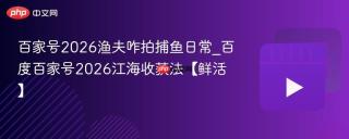百家号2026渔夫咋拍捕鱼日常_百度百家号2026江海收获法【鲜活】