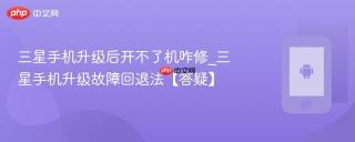 三星手机升级后开不了机咋修_三星手机升级故障回退法【答疑】