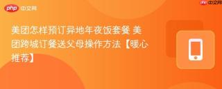 美团怎样预订异地年夜饭套餐 美团跨城订餐送父母操作方法【暖心推荐】