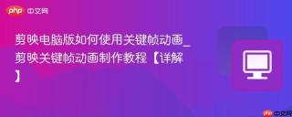 剪映电脑版如何使用关键帧动画_剪映关键帧动画制作教程【详解】