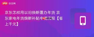 京东怎样用以旧换新置办年货 京东家电年货焕新补贴申请流程【省上千元】