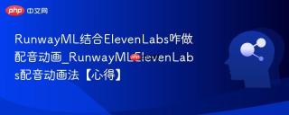 RunwayML结合ElevenLabs咋做配音动画_RunwayMLElevenLabs配音动画法【心得】
