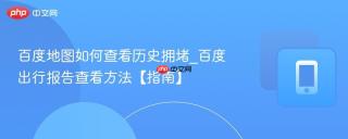 百度地图如何查看历史拥堵_百度出行报告查看方法【指南】