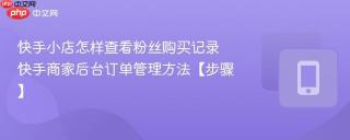 快手小店怎样查看粉丝购买记录 快手商家后台订单管理方法【步骤】