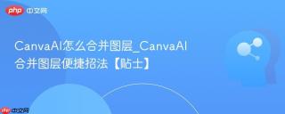 CanvaAI怎么合并图层_CanvaAI合并图层便捷招法【贴士】