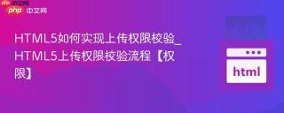 HTML5如何实现上传权限校验_HTML5上传权限校验流程【权限】