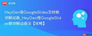 HeyGen借GoogleSlides怎样做讲解动画_HeyGen借GoogleSlides做讲解动画法【攻略】