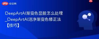 deepartai渐变色显脏怎么处理_deepartai洁净渐变色修正法【技巧】