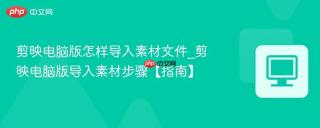 剪映电脑版怎样导入素材文件_剪映电脑版导入素材步骤【指南】