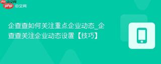 企查查如何关注重点企业动态_企查查关注企业动态设置【技巧】