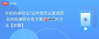 手机拍身份证/证件照怎么更规范​ 自助拍摄符合官方要求的照片方法【步骤】