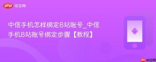 中信手机怎样绑定B站账号_中信手机B站账号绑定步骤【教程】