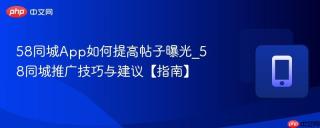 58同城App如何提高帖子曝光_58同城推广技巧与建议【指南】