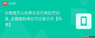 企查查怎么检索企业行政处罚记录_企查查检索处罚记录方式【科普】