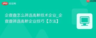 企查查怎么筛选高新技术企业_企查查筛选高新企业技巧【方法】