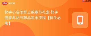 快手小店怎样上架春节礼盒 快手商家年货节商品发布流程【新手必看】