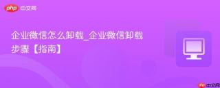 企业微信怎么卸载_企业微信卸载步骤【指南】