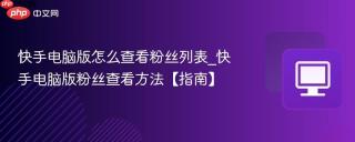 快手电脑版怎么查看粉丝列表_快手电脑版粉丝查看方法【指南】