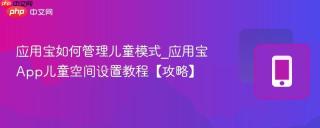应用宝如何管理儿童模式_应用宝app儿童空间设置教程【攻略】