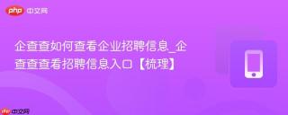 企查查如何查看企业招聘信息_企查查查看招聘信息入口【梳理】