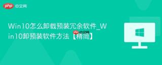 Win10怎么卸载预装冗余软件_Win10卸预装软件方法【精简】