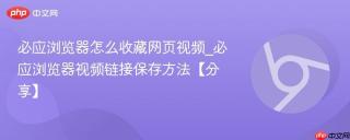 必应浏览器怎么收藏网页视频_必应浏览器视频链接保存方法【分享】