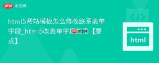 html5网站模板怎么修改联系表单字段_html5改表单字段指南【要点】