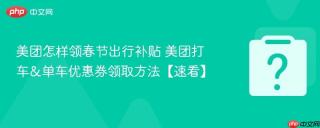 美团怎样领春节出行补贴 美团打车&单车优惠券领取方法【速看】